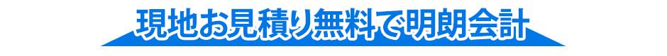 現地お見積り無料で明朗会計!